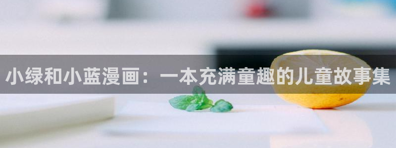 大王饶命下拉式漫画奇漫屋：小绿和小蓝漫画：一本充满童趣的儿童故事集