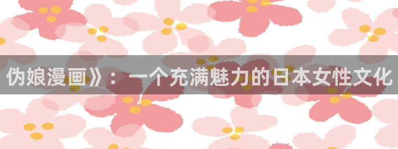 超凡传漫画免费下拉式奇漫屋：伪娘漫画》：一个充满魅力的日本女性文化