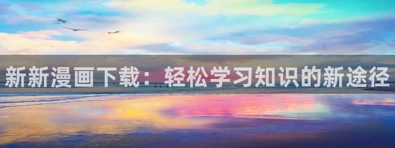 光之子漫画下拉式奇漫屋：新新漫画下载：轻松学习知识的新途径