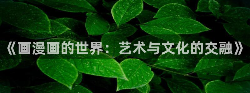 洞洞杂货店漫画免费下拉式奇漫屋漫画：《画漫画的世界：艺术与文化的交融》